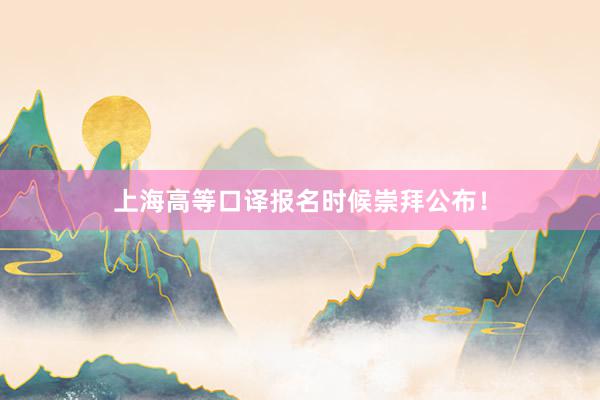 上海高等口译报名时候崇拜公布！