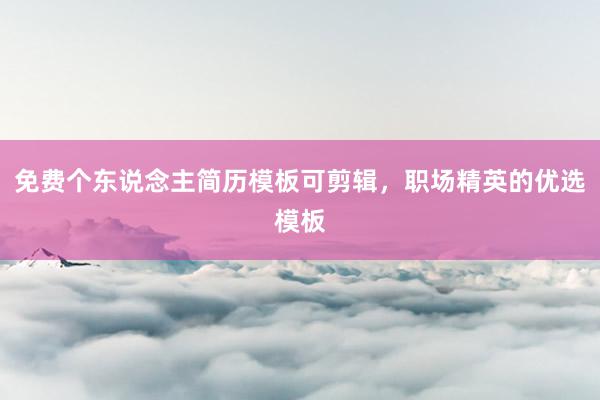 免费个东说念主简历模板可剪辑，职场精英的优选模板