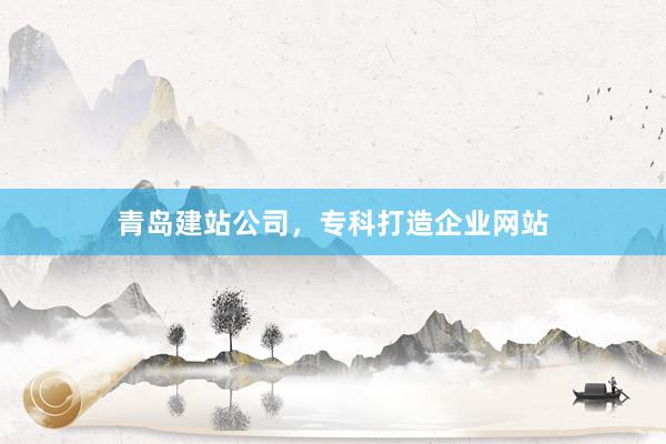 青岛建站公司，专科打造企业网站