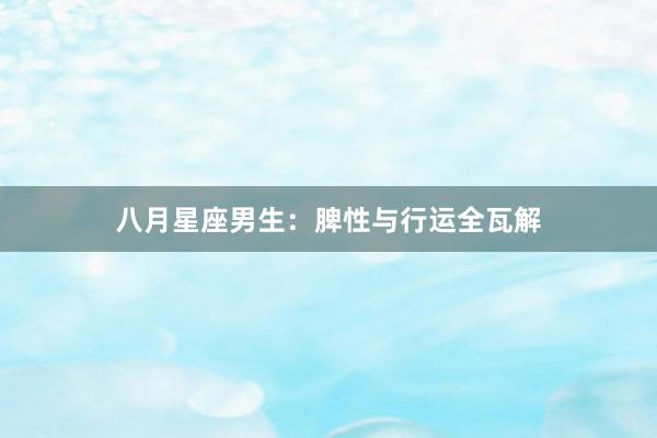 八月星座男生：脾性与行运全瓦解