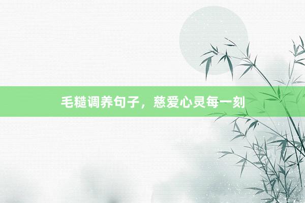 毛糙调养句子，慈爱心灵每一刻