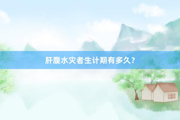 肝腹水灾者生计期有多久？