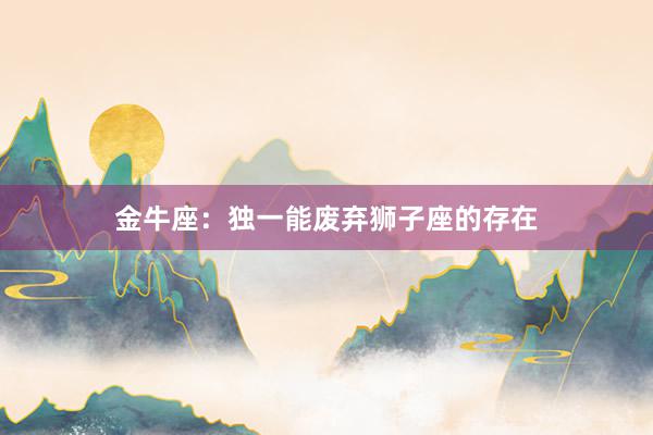 金牛座：独一能废弃狮子座的存在